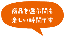 商品を選ぶ間も楽しい時間です