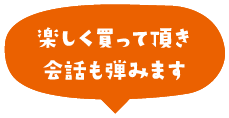 楽しく買って頂き会話も弾みます