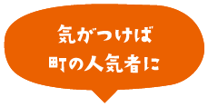 気がつけば町の人気ものに